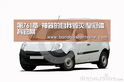 第761章 神器的自我毁灭|皇冠体育官网